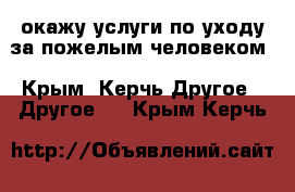 окажу услуги по уходу за пожелым человеком - Крым, Керчь Другое » Другое   . Крым,Керчь